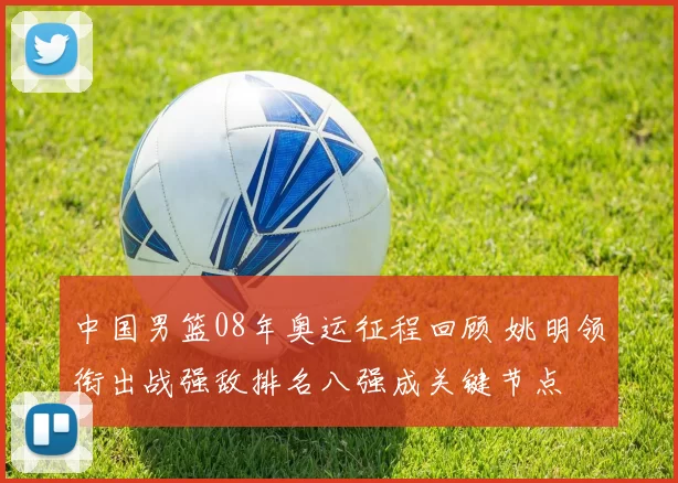 中国男篮08年奥运征程回顾 姚明领衔出战强敌排名八强成关键节点
