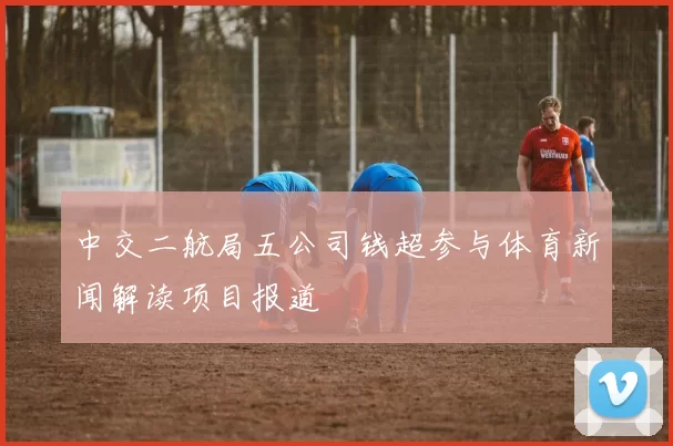 中交二航局五公司钱超参与体育新闻解读项目报道