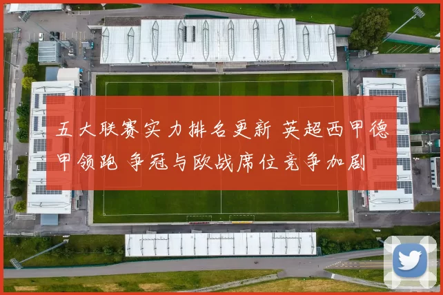 五大联赛实力排名更新 英超西甲德甲领跑 争冠与欧战席位竞争加剧
