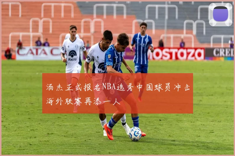 汤杰正式报名NBA选秀中国球员冲击海外联赛再添一人