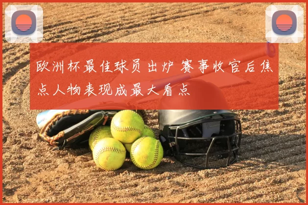 欧洲杯最佳球员出炉 赛事收官后焦点人物表现成最大看点