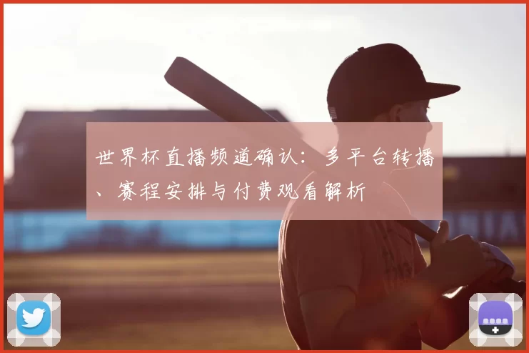 世界杯直播频道确认：多平台转播、赛程安排与付费观看解析