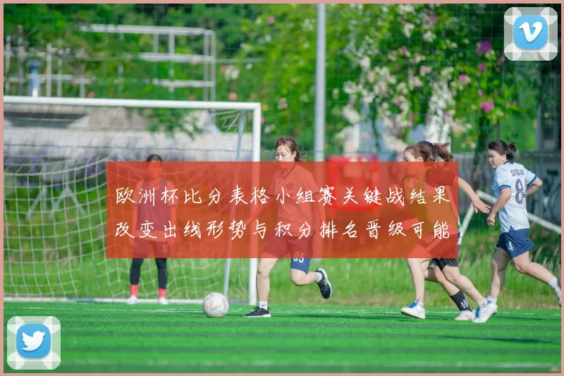 欧洲杯比分表格小组赛关键战结果改变出线形势与积分排名晋级可能性