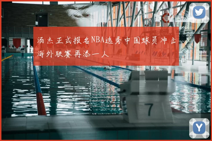 汤杰正式报名NBA选秀中国球员冲击海外联赛再添一人