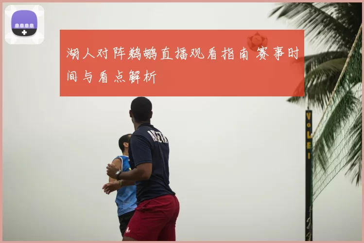 湖人对阵鹈鹕直播观看指南 赛事时间与看点解析