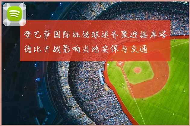 登巴萨国际机场球迷齐聚迎接库塔德比开战影响当地安保与交通