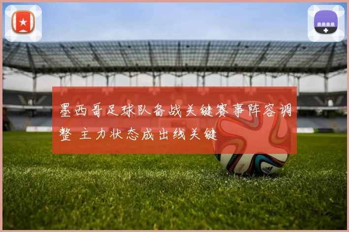 墨西哥足球队备战关键赛事阵容调整 主力状态成出线关键