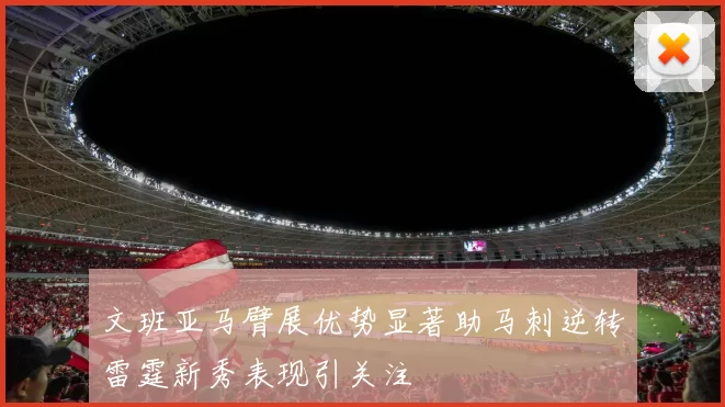 文班亚马臂展优势显著助马刺逆转雷霆新秀表现引关注