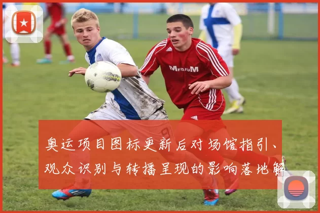 奥运项目图标更新后对场馆指引、观众识别与转播呈现的影响落地解读