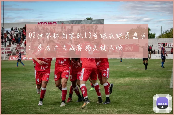02世界杯国家队13号球衣球员盘点：多名主力成赛场关键人物