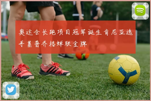 奥运会长跑项目冠军诞生肯尼亚选手基普乔格蝉联金牌