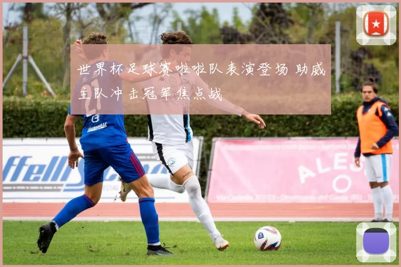 世界杯足球赛啦啦队表演登场 助威主队冲击冠军焦点战