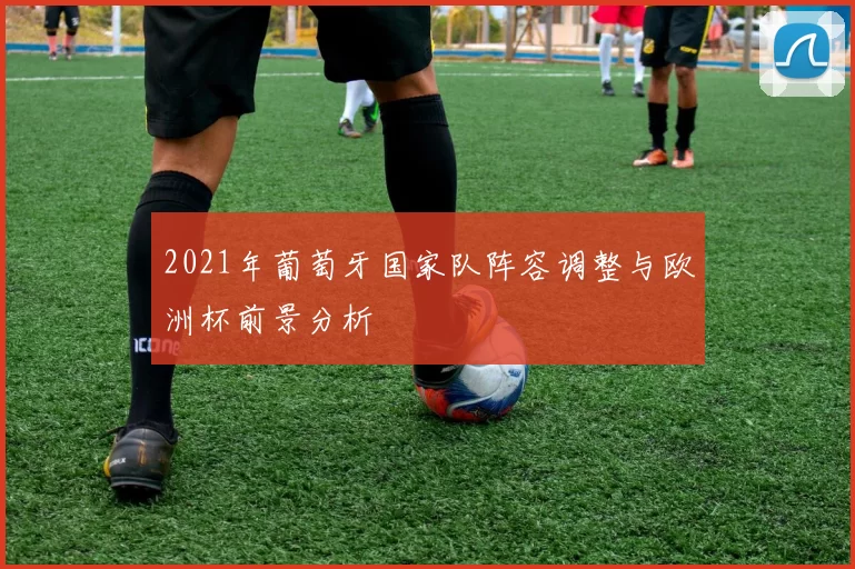 2021年葡萄牙国家队阵容调整与欧洲杯前景分析