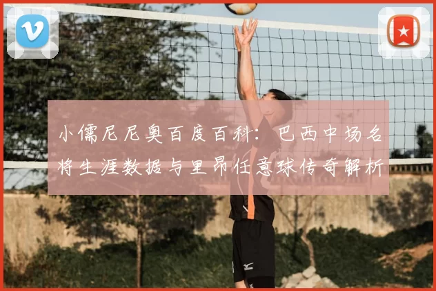 小儒尼尼奥百度百科：巴西中场名将生涯数据与里昂任意球传奇解析