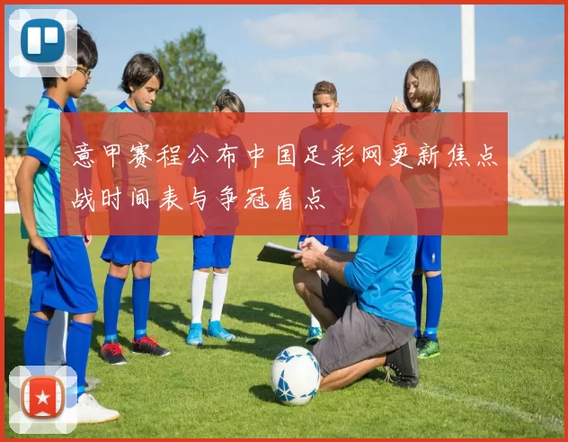 意甲赛程公布中国足彩网更新焦点战时间表与争冠看点