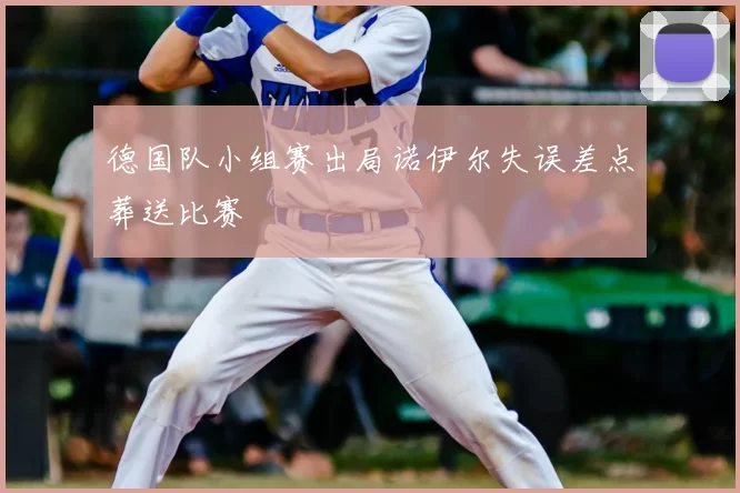 德国队小组赛出局诺伊尔失误差点葬送比赛