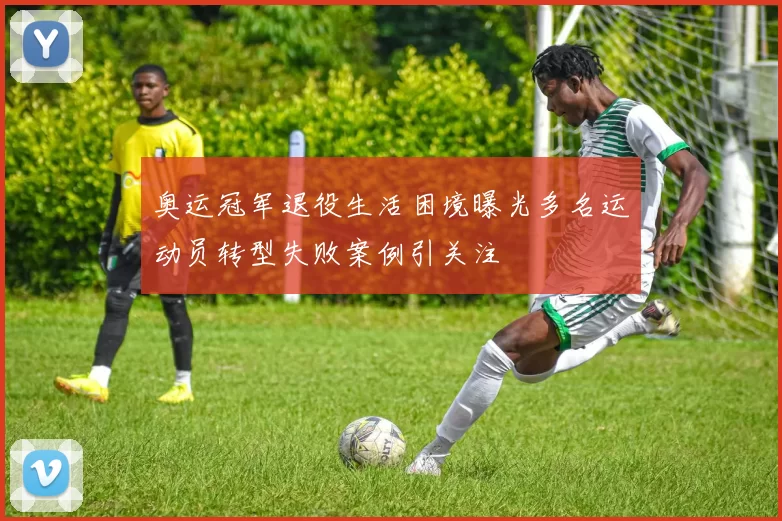 奥运冠军退役生活困境曝光多名运动员转型失败案例引关注