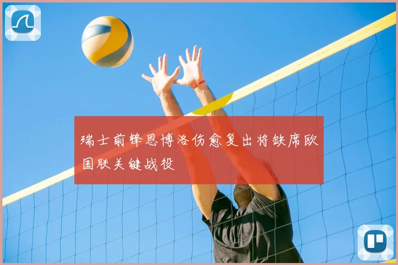瑞士前锋恩博洛伤愈复出将缺席欧国联关键战役