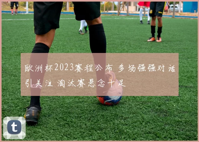欧洲杯2023赛程公布 多场强强对话引关注 淘汰赛悬念十足