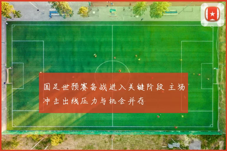 国足世预赛备战进入关键阶段 主场冲击出线压力与机会并存