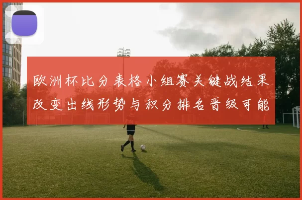 欧洲杯比分表格小组赛关键战结果改变出线形势与积分排名晋级可能性