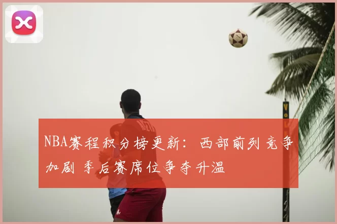 NBA赛程积分榜更新：西部前列竞争加剧 季后赛席位争夺升温