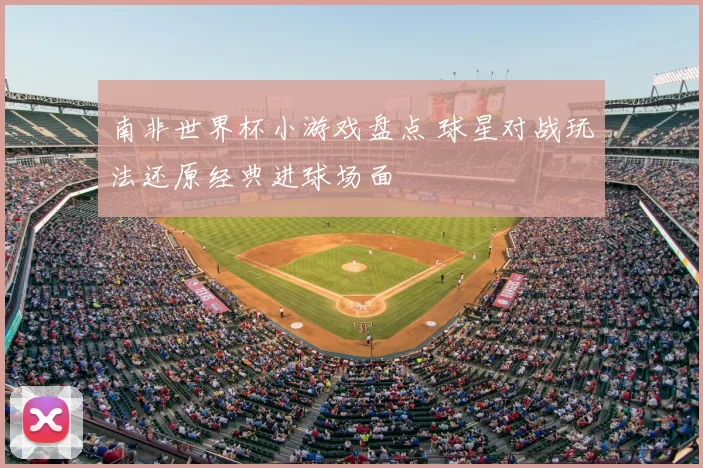 南非世界杯小游戏盘点 球星对战玩法还原经典进球场面