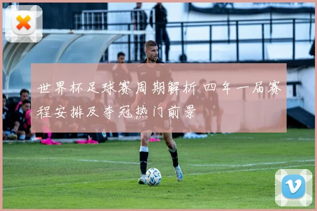 世界杯足球赛周期解析 四年一届赛程安排及夺冠热门前景