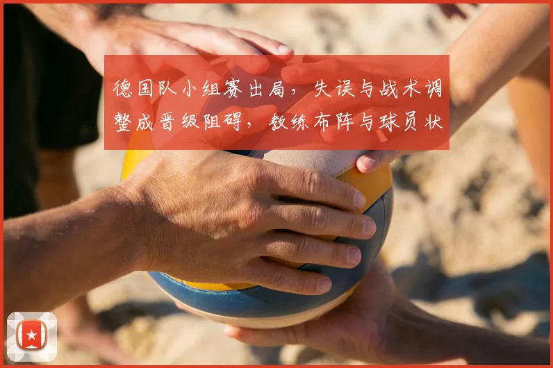 德国队小组赛出局，失误与战术调整成晋级阻碍，教练布阵与球员状态成关注点