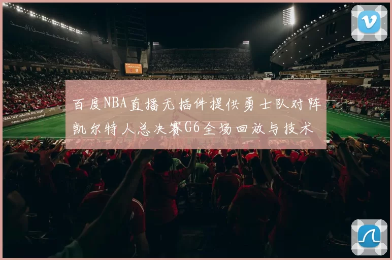 百度NBA直播无插件提供勇士队对阵凯尔特人总决赛G6全场回放与技术统计
