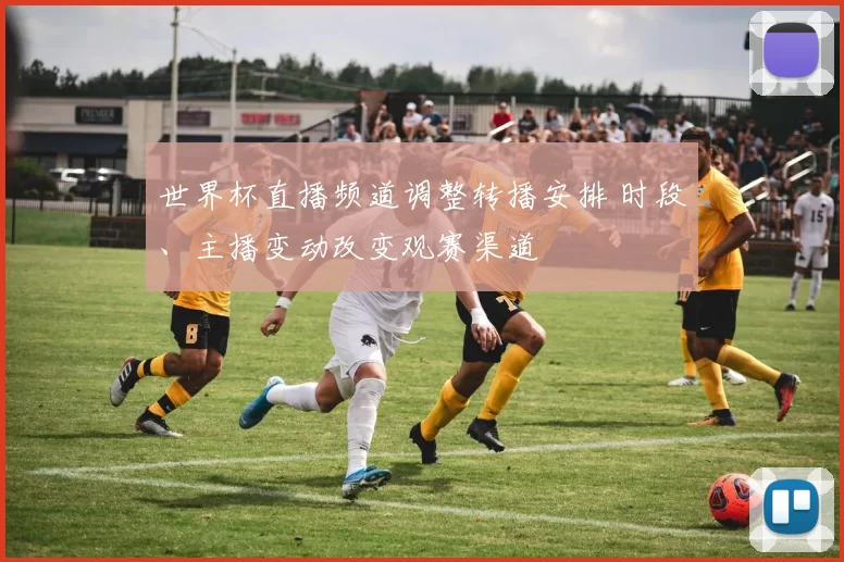 世界杯直播频道调整转播安排 时段、主播变动改变观赛渠道